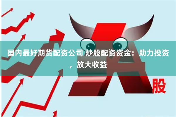 国内最好期货配资公司 炒股配资资金：助力投资，放大收益