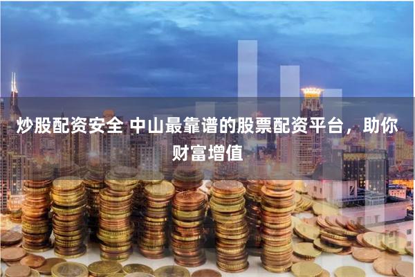 炒股配资安全 中山最靠谱的股票配资平台，助你财富增值