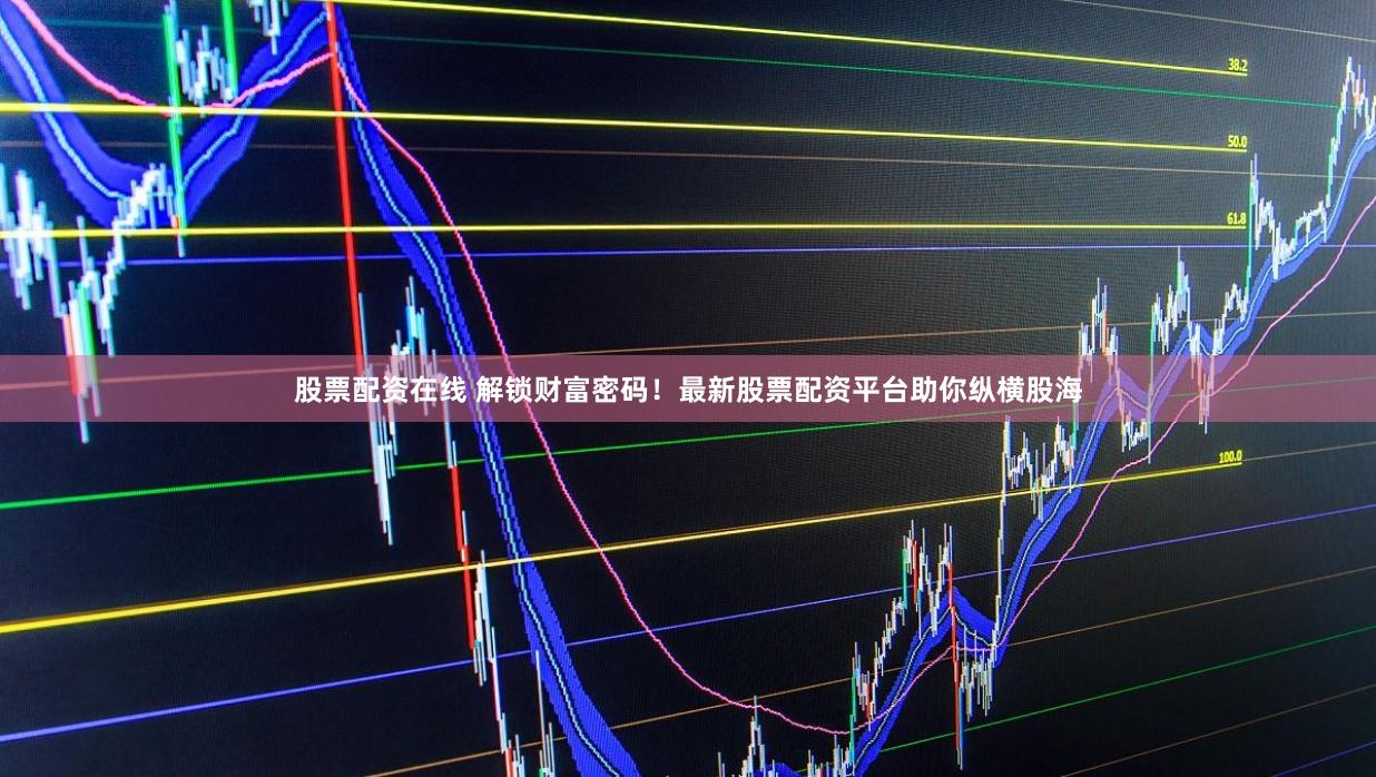 股票配资在线 解锁财富密码！最新股票配资平台助你纵横股海