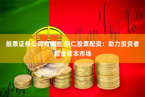 股票证券公司有哪些 铜仁股票配资：助力投资者掘金资本市场