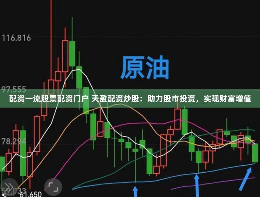 配资一流股票配资门户 天盈配资炒股：助力股市投资，实现财富增值