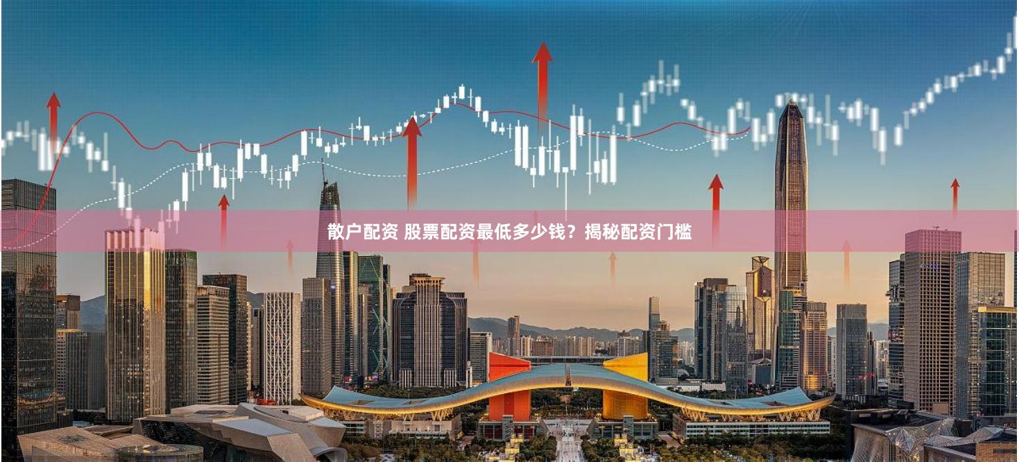 散户配资 股票配资最低多少钱？揭秘配资门槛
