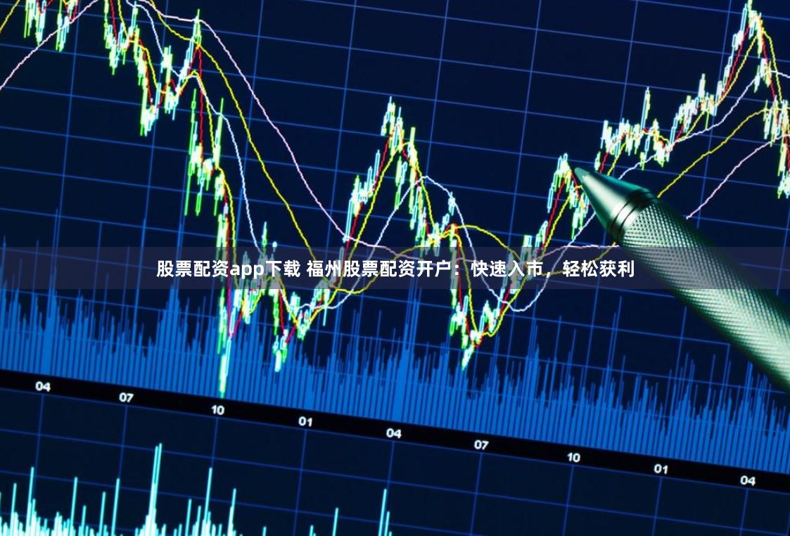 股票配资app下载 福州股票配资开户：快速入市，轻松获利