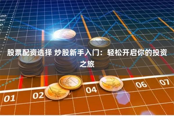 股票配资选择 炒股新手入门：轻松开启你的投资之旅