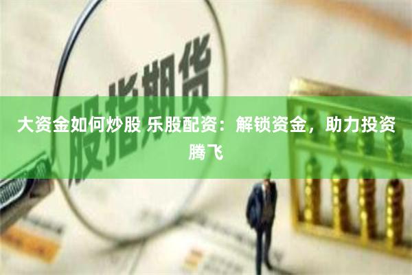 大资金如何炒股 乐股配资：解锁资金，助力投资腾飞