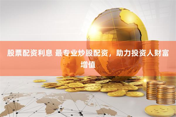 股票配资利息 最专业炒股配资，助力投资人财富增值