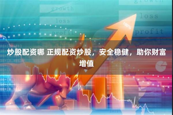 炒股配资哪 正规配资炒股，安全稳健，助你财富增值