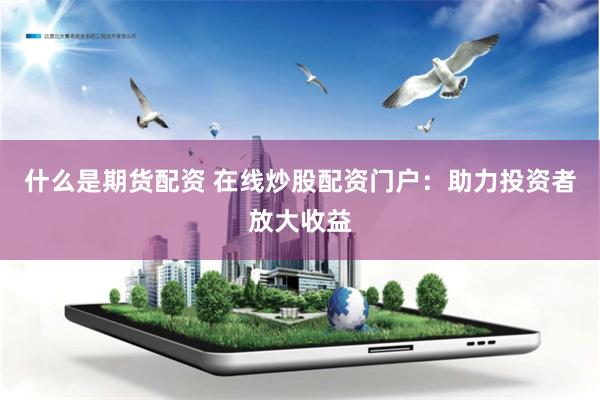 什么是期货配资 在线炒股配资门户：助力投资者放大收益