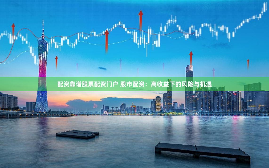 配资靠谱股票配资门户 股市配资：高收益下的风险与机遇