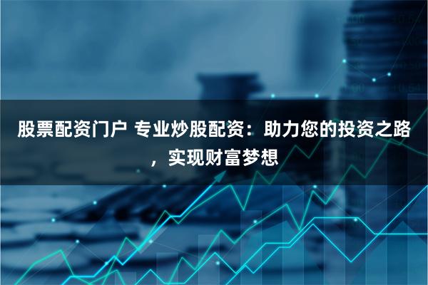 股票配资门户 专业炒股配资：助力您的投资之路，实现财富梦想