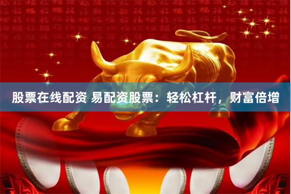 股票在线配资 易配资股票：轻松杠杆，财富倍增