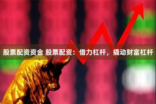 股票配资资金 股票配资：借力杠杆，撬动财富杠杆