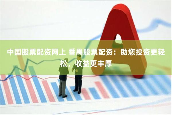 中国股票配资网上 番禺股票配资：助您投资更轻松，收益更丰厚