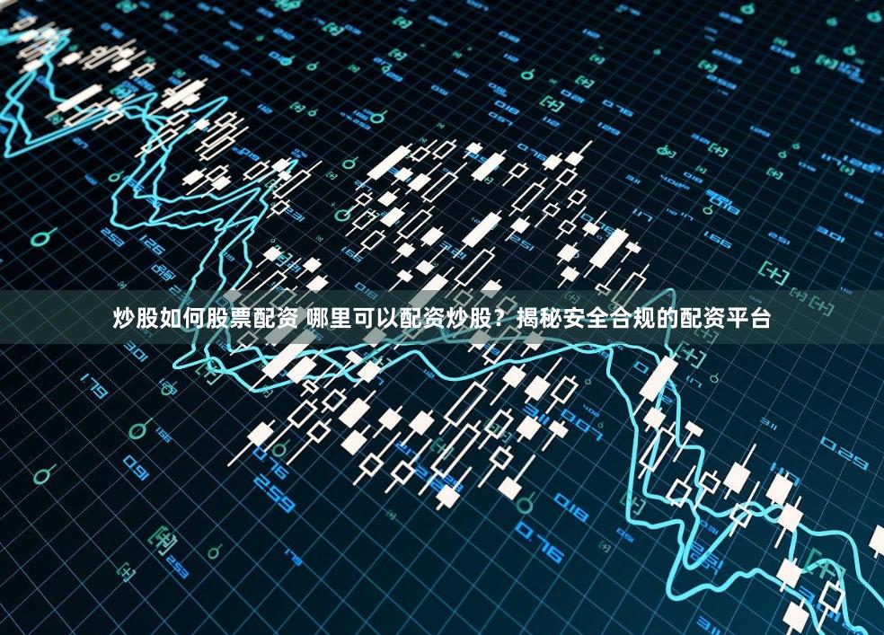 炒股如何股票配资 哪里可以配资炒股？揭秘安全合规的配资平台