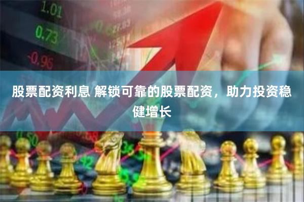 股票配资利息 解锁可靠的股票配资，助力投资稳健增长