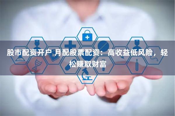 股市配资开户 月配股票配资：高收益低风险，轻松赚取财富