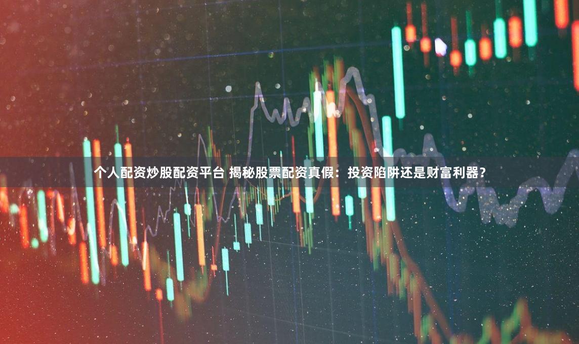 个人配资炒股配资平台 揭秘股票配资真假：投资陷阱还是财富利器？