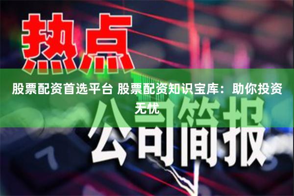 股票配资首选平台 股票配资知识宝库：助你投资无忧