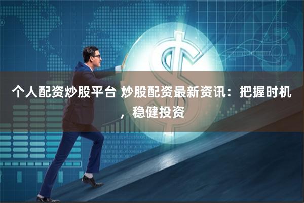 个人配资炒股平台 炒股配资最新资讯：把握时机，稳健投资