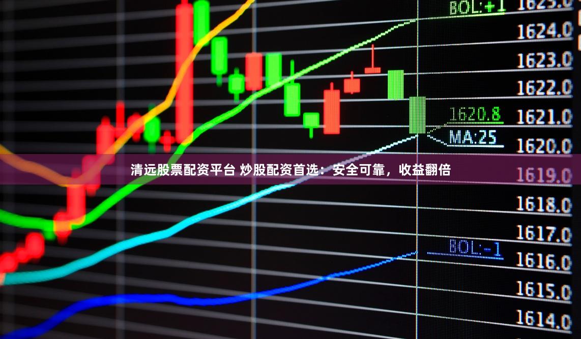 清远股票配资平台 炒股配资首选：安全可靠，收益翻倍