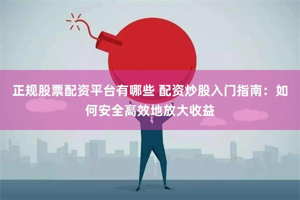 正规股票配资平台有哪些 配资炒股入门指南：如何安全高效地放大收益