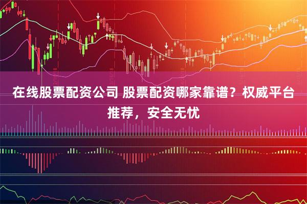 在线股票配资公司 股票配资哪家靠谱？权威平台推荐，安全无忧