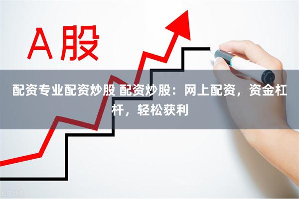 配资专业配资炒股 配资炒股：网上配资，资金杠杆，轻松获利