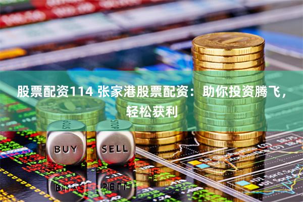 股票配资114 张家港股票配资：助你投资腾飞，轻松获利