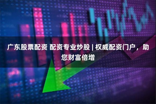 广东股票配资 配资专业炒股 | 权威配资门户，助您财富倍增