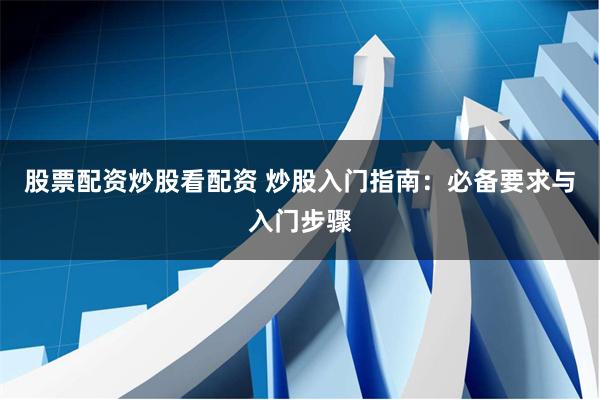 股票配资炒股看配资 炒股入门指南：必备要求与入门步骤