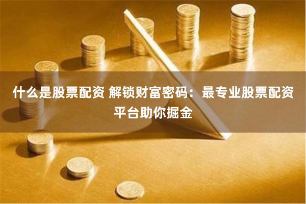 什么是股票配资 解锁财富密码：最专业股票配资平台助你掘金