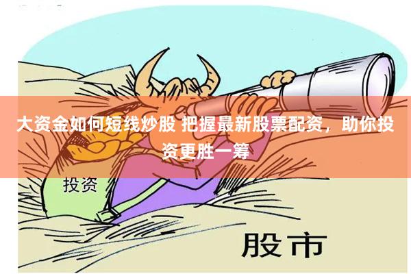 大资金如何短线炒股 把握最新股票配资，助你投资更胜一筹