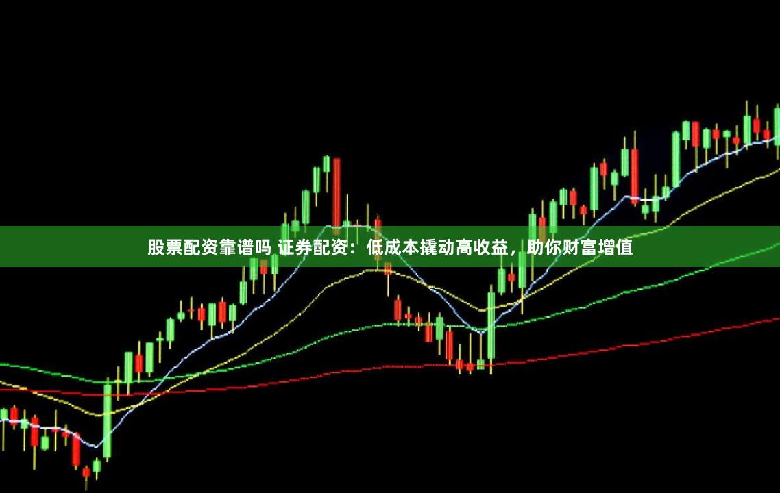 股票配资靠谱吗 证券配资：低成本撬动高收益，助你财富增值