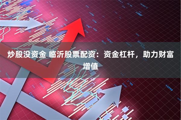 炒股没资金 临沂股票配资：资金杠杆，助力财富增值