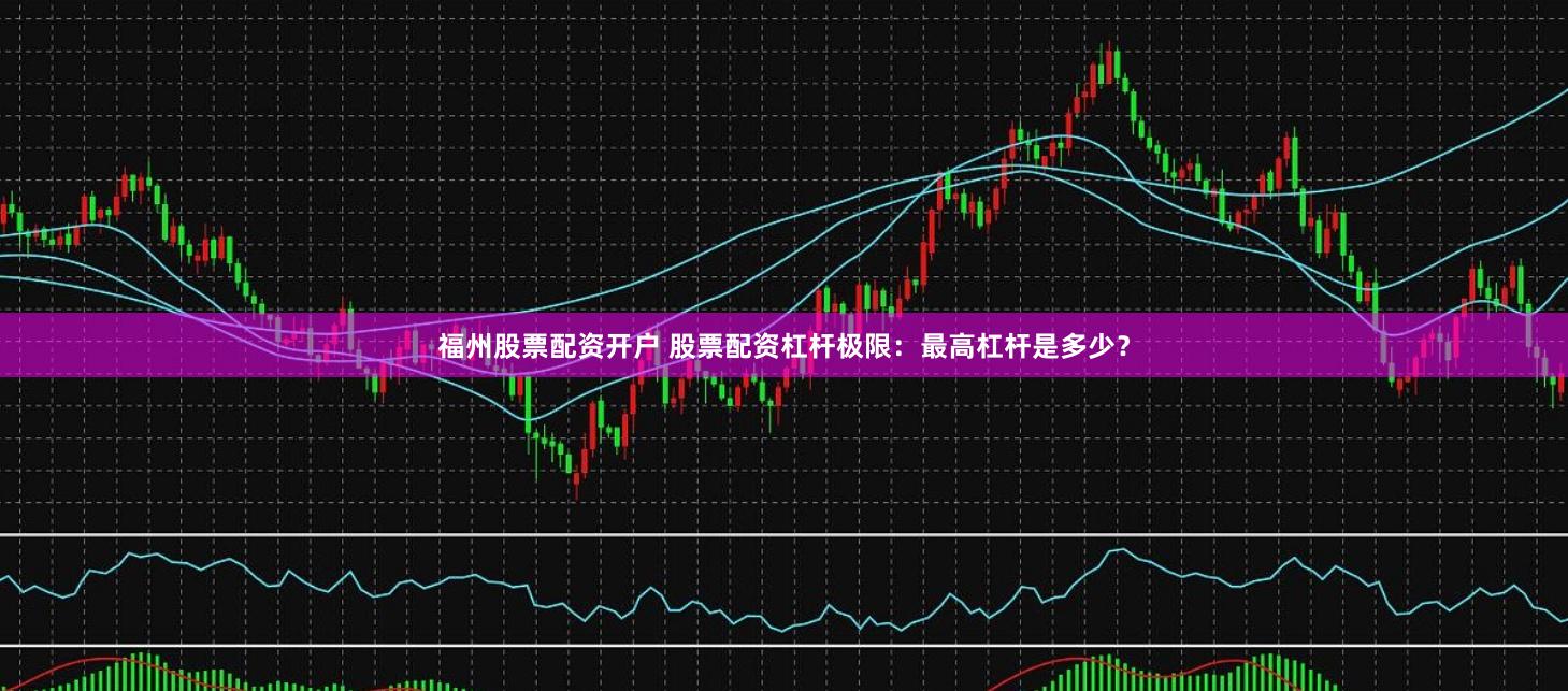 福州股票配资开户 股票配资杠杆极限：最高杠杆是多少？