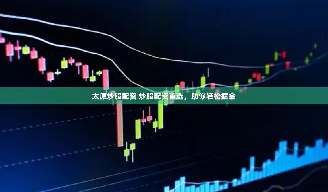 太原炒股配资 炒股配资首选，助你轻松掘金