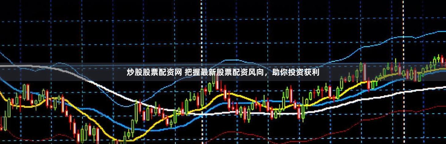 炒股股票配资网 把握最新股票配资风向，助你投资获利