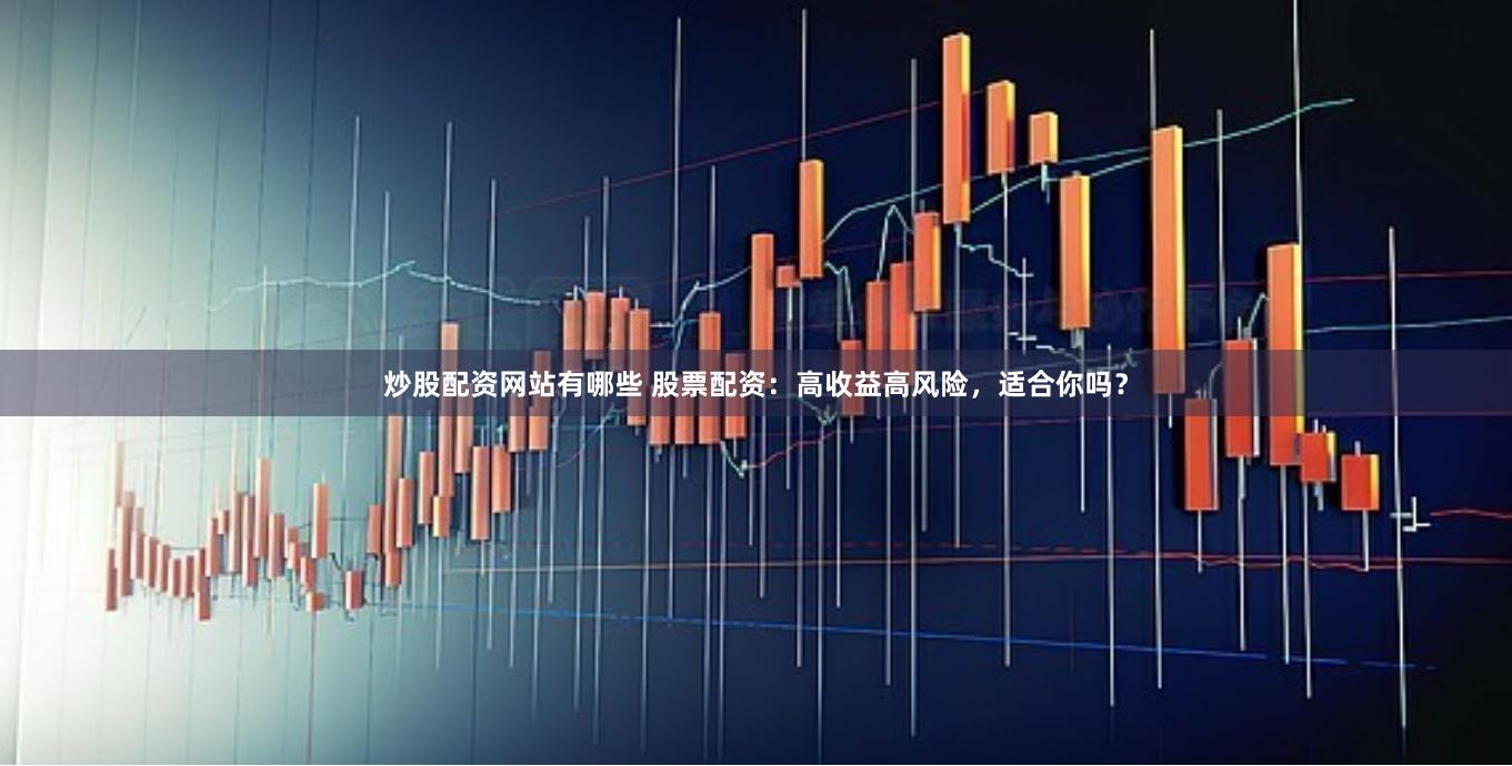 炒股配资网站有哪些 股票配资：高收益高风险，适合你吗？