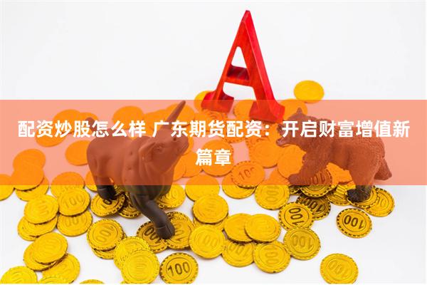 配资炒股怎么样 广东期货配资：开启财富增值新篇章