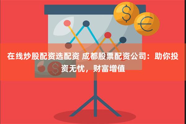 在线炒股配资选配资 成都股票配资公司：助你投资无忧，财富增值