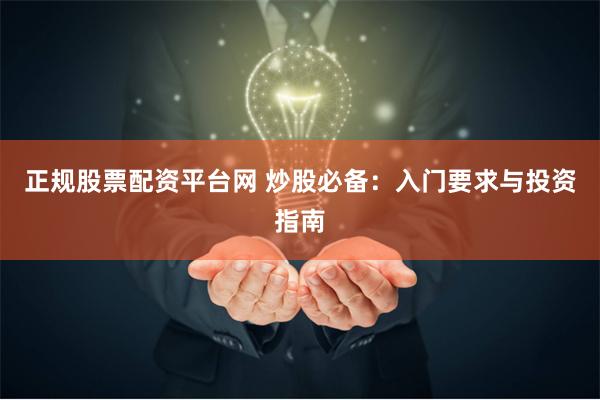 正规股票配资平台网 炒股必备：入门要求与投资指南