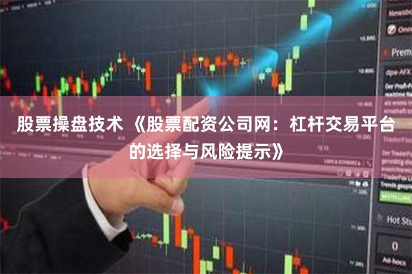 股票操盘技术 《股票配资公司网：杠杆交易平台的选择与风险提示》