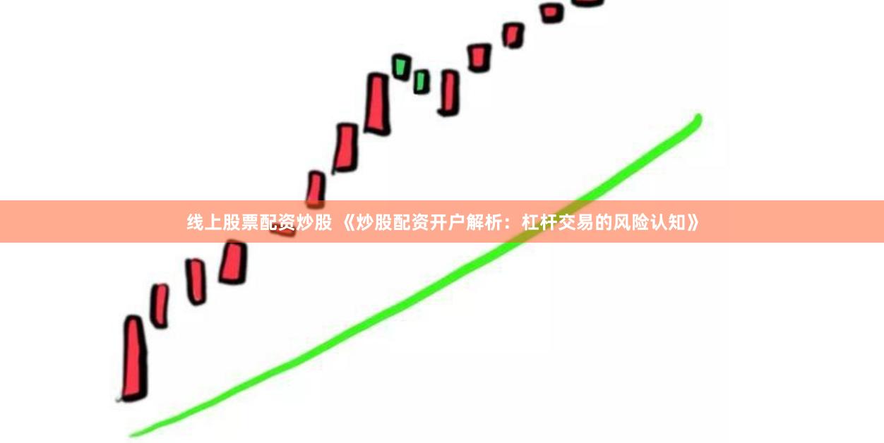 线上股票配资炒股 《炒股配资开户解析：杠杆交易的风险认知》