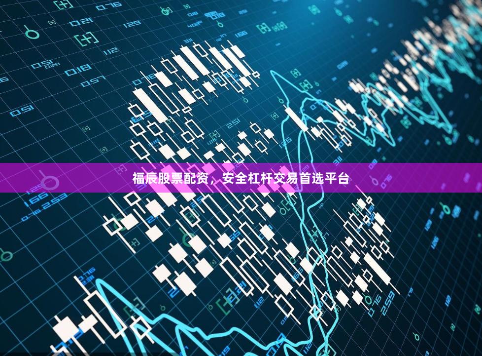 福辰股票配资，安全杠杆交易首选平台