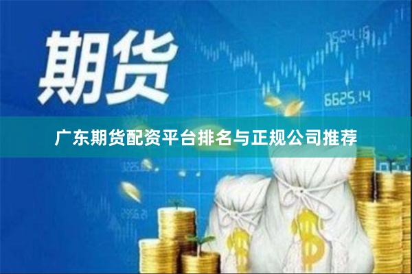 广东期货配资平台排名与正规公司推荐